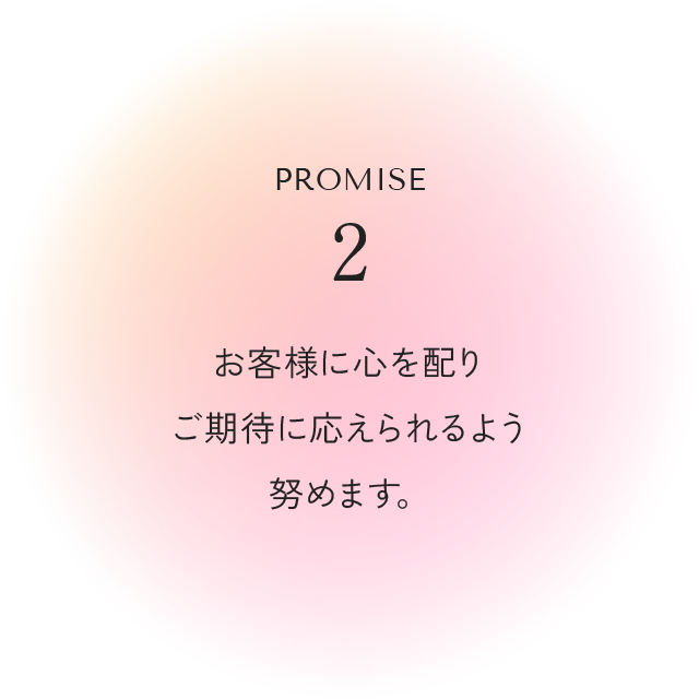 Promise2 お客様に心を配りご期待に応えられるよう努めます。