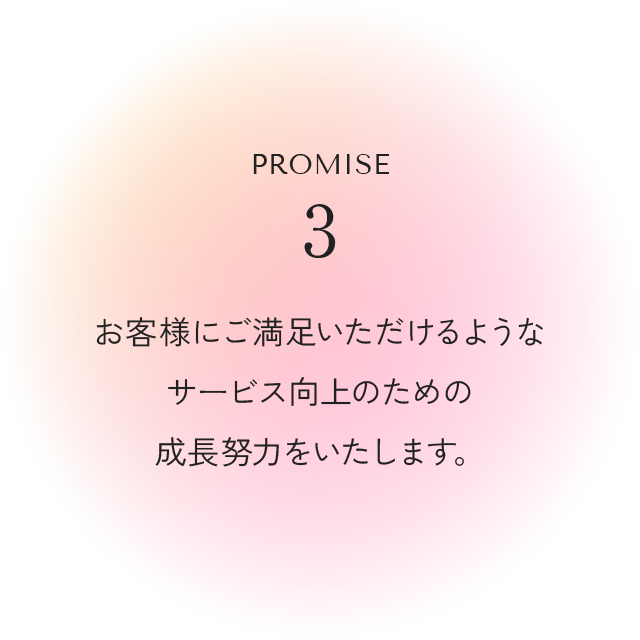 Promise3 お客様にご満足いただけるようなサービス向上のための成長努力をいたします。